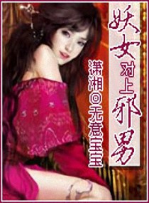 <em>妖女对上邪</em>男,<em>妖女对上邪</em>男全文阅读,<em>妖女对上邪</em>